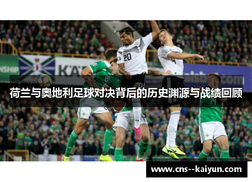 荷兰与奥地利足球对决背后的历史渊源与战绩回顾 荷兰与奥地利足球对决背后的历史渊源与战绩回顾