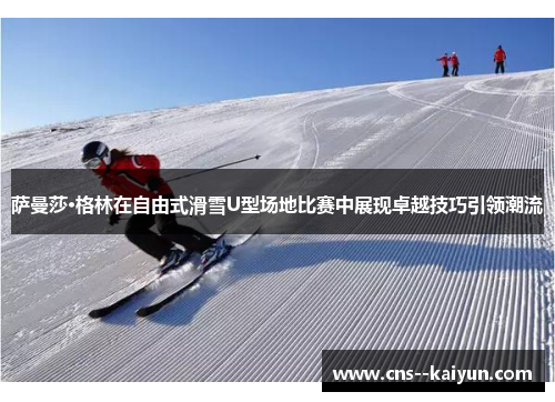 萨曼莎·格林在自由式滑雪U型场地比赛中展现卓越技巧引领潮流