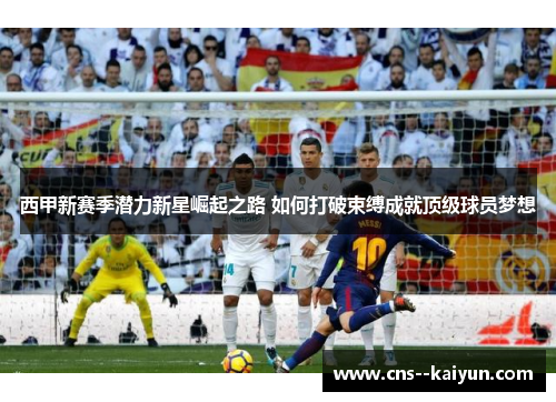西甲新赛季潜力新星崛起之路 如何打破束缚成就顶级球员梦想 西甲新赛季潜力新星崛起之路 如何打破束缚成就顶级球员梦想