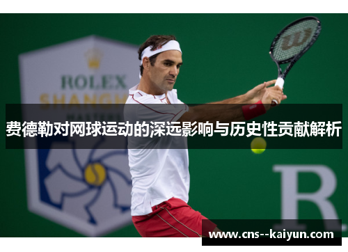 费德勒对网球运动的深远影响与历史性贡献解析