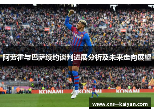 阿劳霍与巴萨续约谈判进展分析及未来走向展望