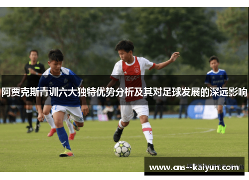 阿贾克斯青训六大独特优势分析及其对足球发展的深远影响