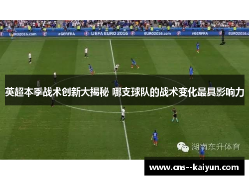 英超本季战术创新大揭秘 哪支球队的战术变化最具影响力 英超本季战术创新大揭秘 哪支球队的战术变化最具影响力