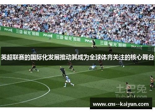 英超联赛的国际化发展推动其成为全球体育关注的核心舞台