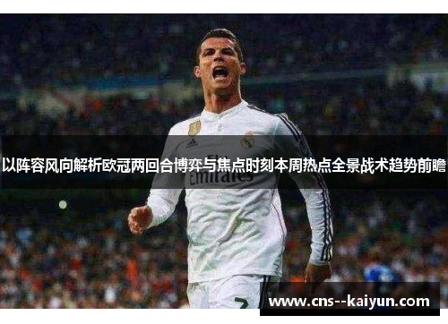 以阵容风向解析欧冠两回合博弈与焦点时刻本周热点全景战术趋势前瞻
