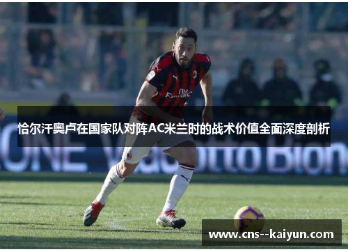 恰尔汗奥卢在国家队对阵AC米兰时的战术价值全面深度剖析