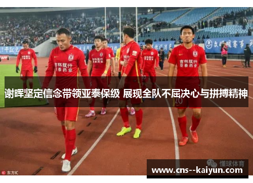 谢晖坚定信念带领亚泰保级 展现全队不屈决心与拼搏精神