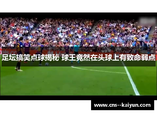 足坛搞笑点球揭秘 球王竟然在头球上有致命弱点 足坛搞笑点球揭秘 球王竟然在头球上有致命弱点