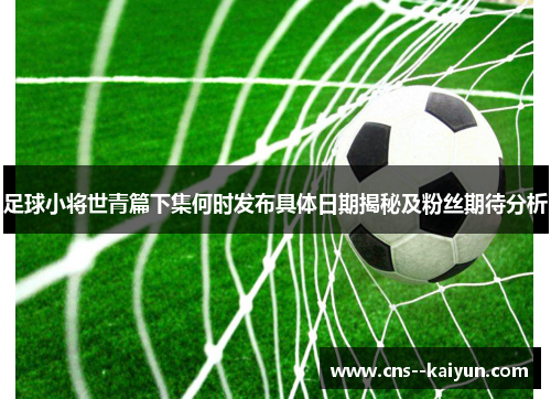 足球小将世青篇下集何时发布具体日期揭秘及粉丝期待分析