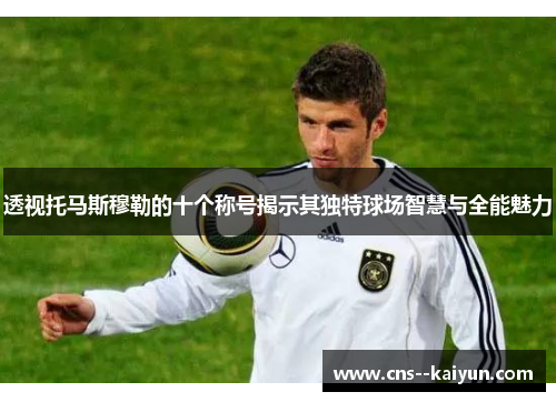透视托马斯穆勒的十个称号揭示其独特球场智慧与全能魅力 透视托马斯穆勒的十个称号揭示其独特球场智慧与全能魅力