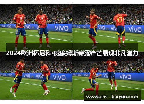 2024欧洲杯尼科·威廉姆斯崭露锋芒展现非凡潜力
