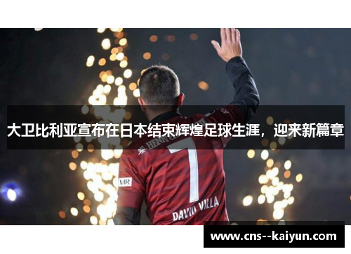 大卫比利亚宣布在日本结束辉煌足球生涯,迎来新篇章 大卫比利亚宣布在日本结束辉煌足球生涯,迎来新篇章