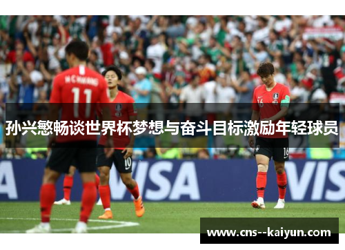 孙兴慜畅谈世界杯梦想与奋斗目标激励年轻球员