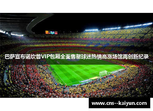 巴萨宣布诺坎普VIP包厢全面售罄球迷热情高涨场馆再创新纪录 巴萨宣布诺坎普VIP包厢全面售罄球迷热情高涨场馆再创新纪录