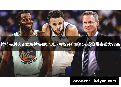 拉特克利夫正式接管曼联足球运营权开启新纪元或将带来重大改革