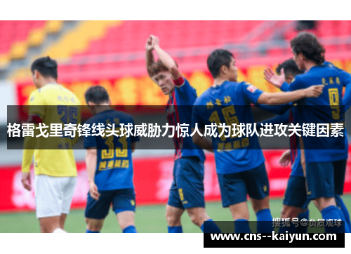 格雷戈里奇锋线头球威胁力惊人成为球队进攻关键因素