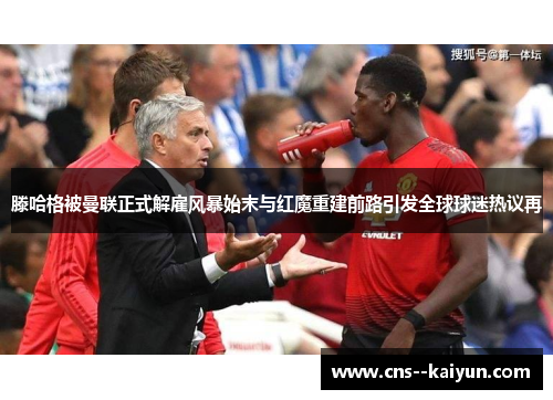 滕哈格被曼联正式解雇风暴始末与红魔重建前路引发全球球迷热议再