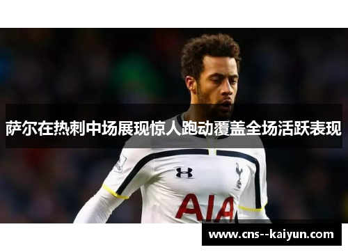 萨尔在热刺中场展现惊人跑动覆盖全场活跃表现
