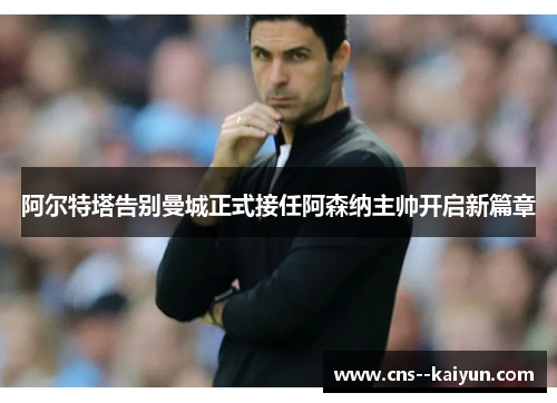 阿尔特塔告别曼城正式接任阿森纳主帅开启新篇章