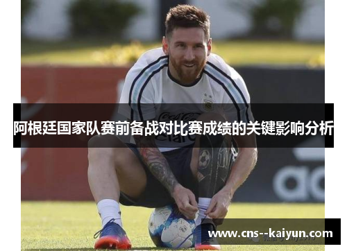 阿根廷国家队赛前备战对比赛成绩的关键影响分析