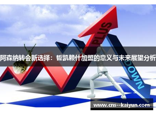 阿森纳转会新选择：哲凯赖什加盟的意义与未来展望分析
