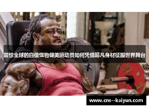 震惊全球的白俄怪物健美运动员如何凭借超凡身材征服世界舞台