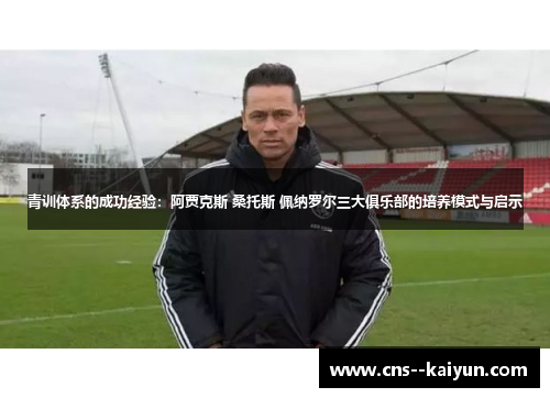青训体系的成功经验：阿贾克斯 桑托斯 佩纳罗尔三大俱乐部的培养模式与启示