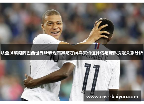 从登贝莱对阵巴西世界杯表现看其防守端真实价值评估与球队贡献关系分析 从登贝莱对阵巴西世界杯表现看其防守端真实价值评估与球队贡献关系分析