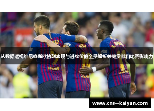 从数据透视维尼修斯欧协联表现与进攻价值全景解析关键贡献和比赛影响力 从数据透视维尼修斯欧协联表现与进攻价值全景解析关键贡献和比赛影响力