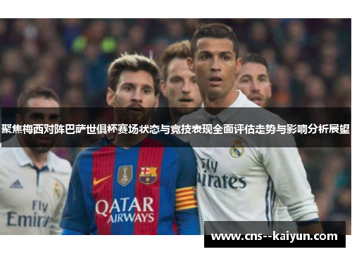 聚焦梅西对阵巴萨世俱杯赛场状态与竞技表现全面评估走势与影响分析展望 聚焦梅西对阵巴萨世俱杯赛场状态与竞技表现全面评估走势与影响分析展望