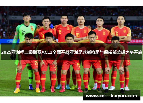 2025亚洲杯二级联赛ACL2全面开战亚洲足球新格局与俱乐部荣耀之争开启 2025亚洲杯二级联赛ACL2全面开战亚洲足球新格局与俱乐部荣耀之争开启