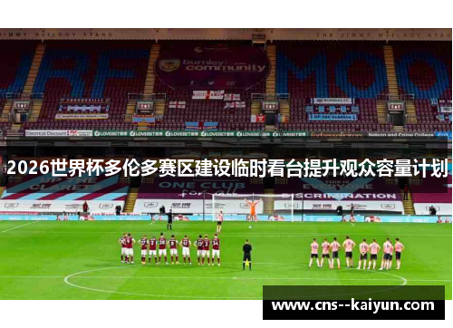 2026世界杯多伦多赛区建设临时看台提升观众容量计划 2026世界杯多伦多赛区建设临时看台提升观众容量计划