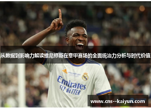 从数据到影响力解读维尼修斯在意甲赛场的全面统治力分析与时代价值